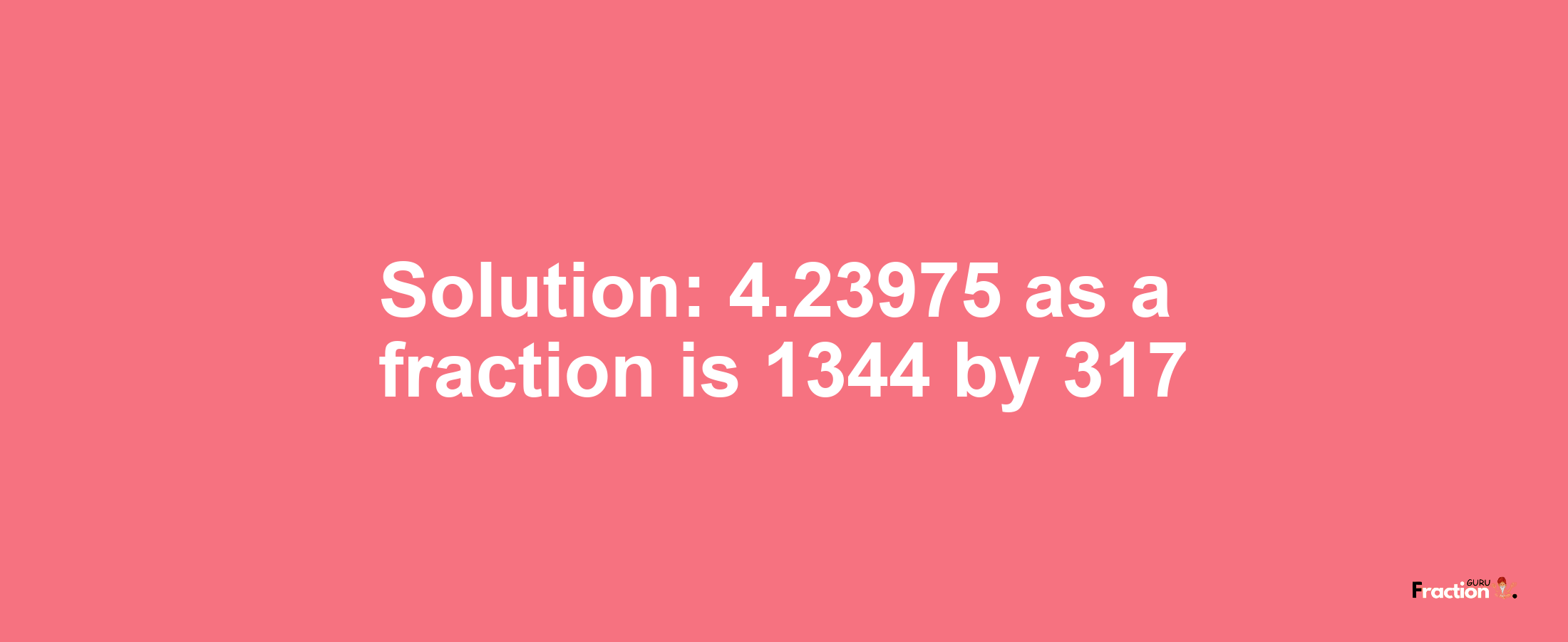 Solution:4.23975 as a fraction is 1344/317